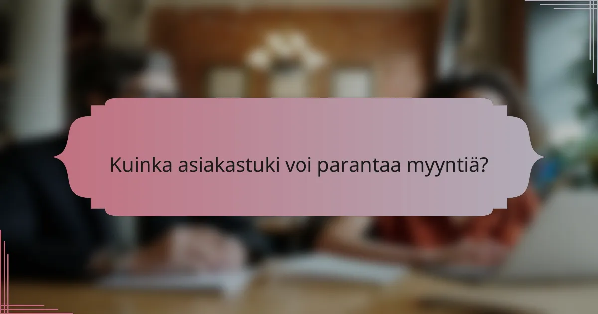 Kuinka asiakastuki voi parantaa myyntiä?