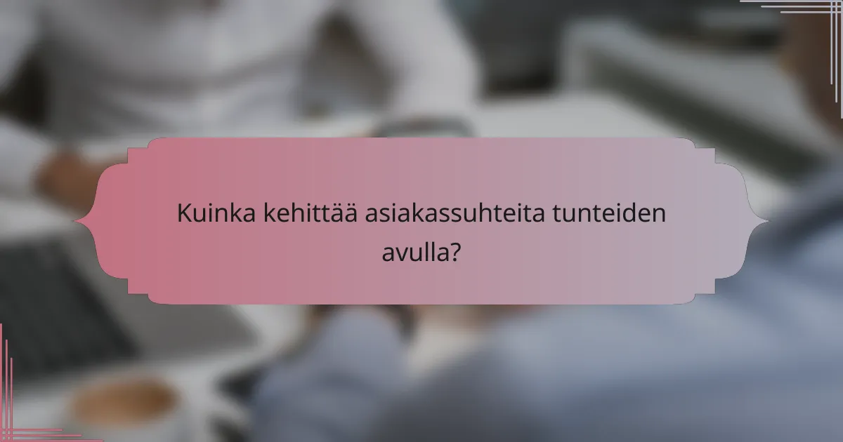 Kuinka kehittää asiakassuhteita tunteiden avulla?