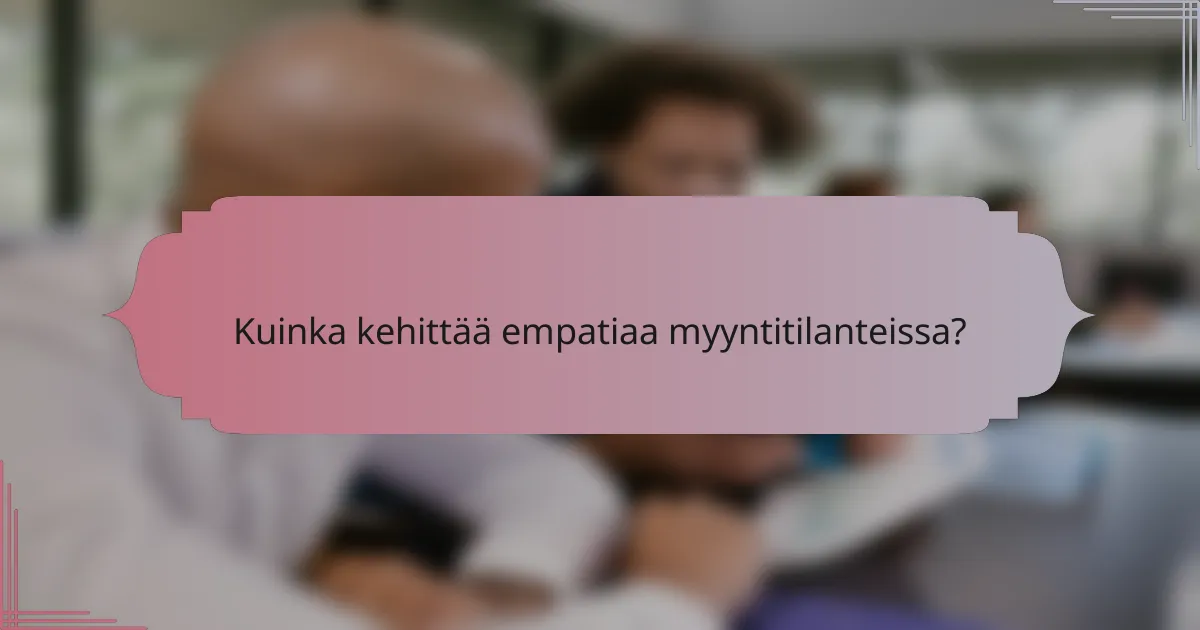Kuinka kehittää empatiaa myyntitilanteissa?