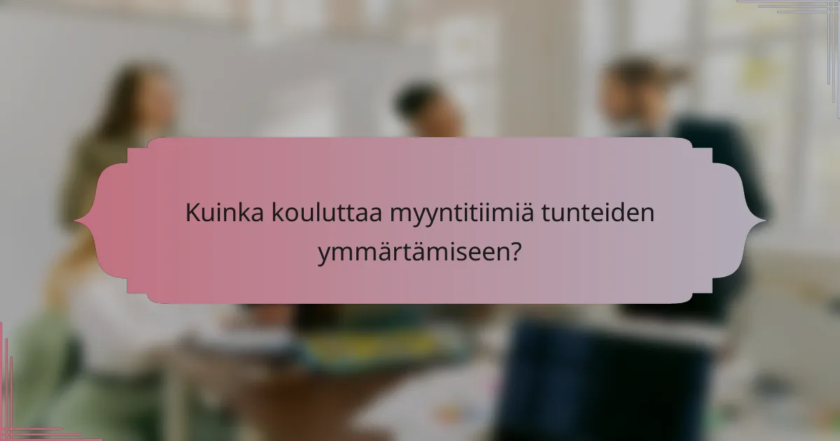 Kuinka kouluttaa myyntitiimiä tunteiden ymmärtämiseen?