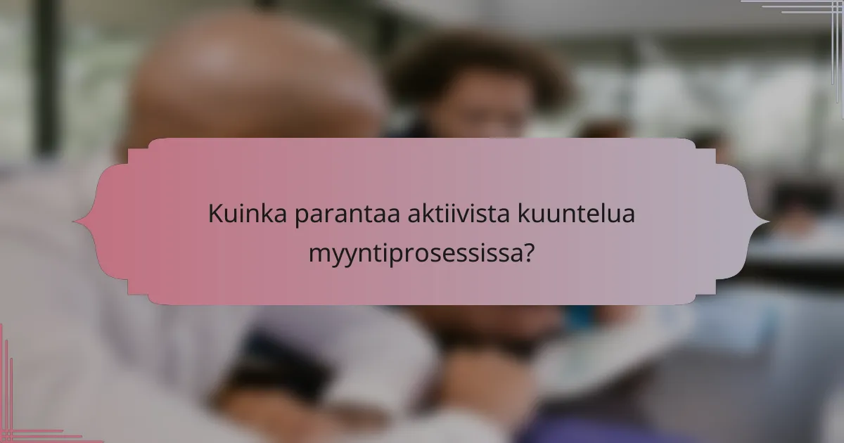 Kuinka parantaa aktiivista kuuntelua myyntiprosessissa?