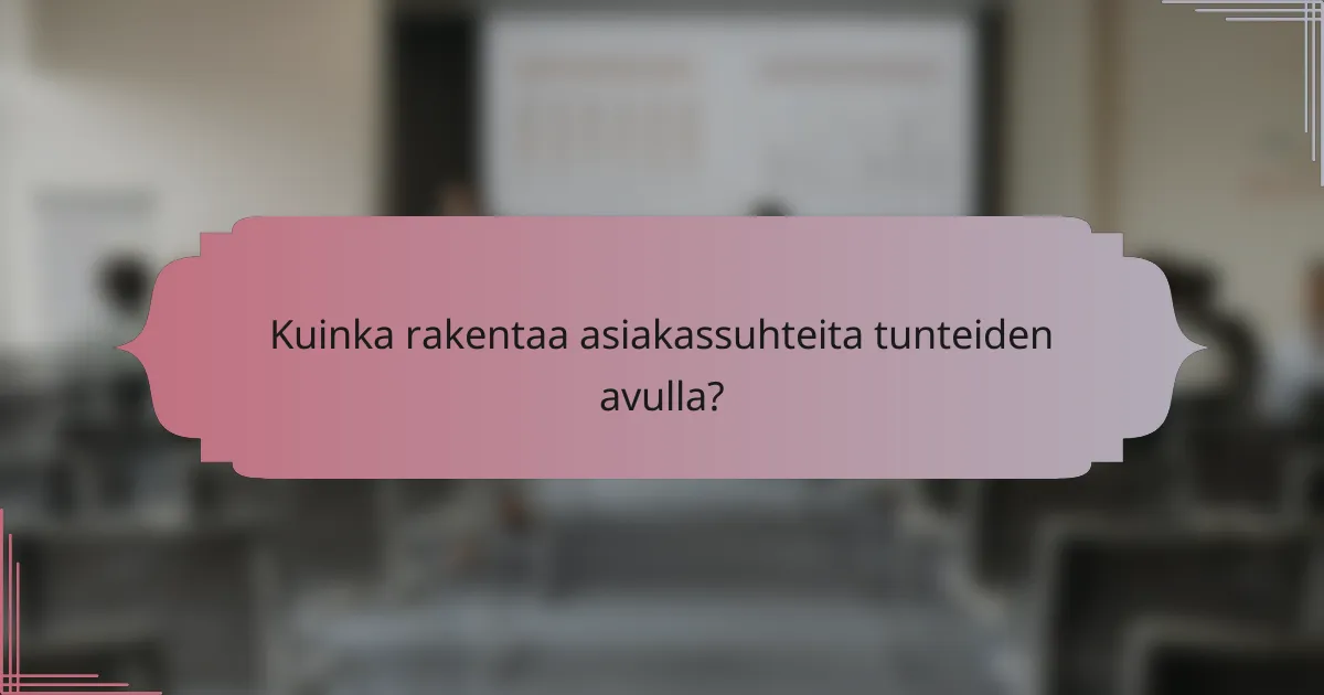 Kuinka rakentaa asiakassuhteita tunteiden avulla?
