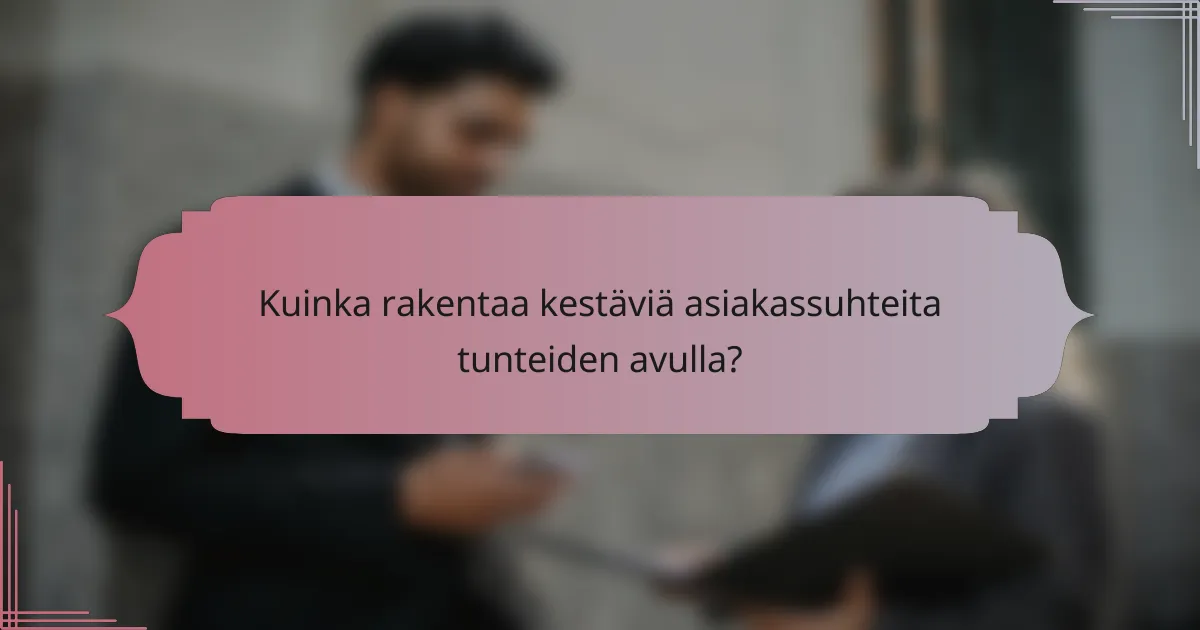 Kuinka rakentaa kestäviä asiakassuhteita tunteiden avulla?
