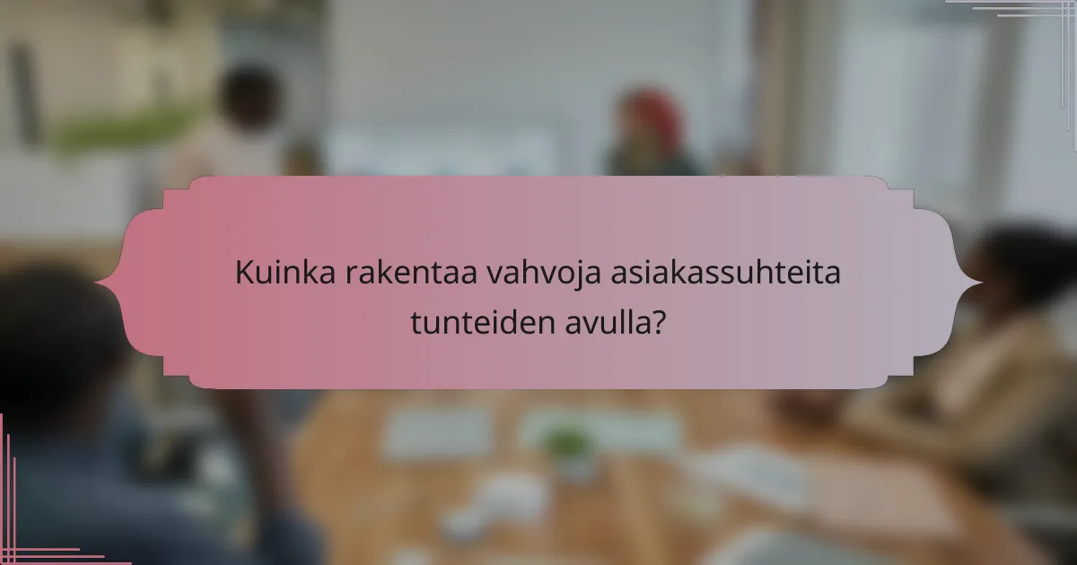 Kuinka rakentaa vahvoja asiakassuhteita tunteiden avulla?