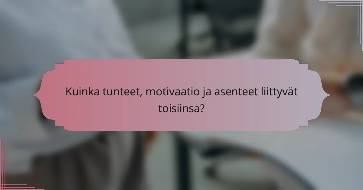 Kuinka tunteet, motivaatio ja asenteet liittyvät toisiinsa?