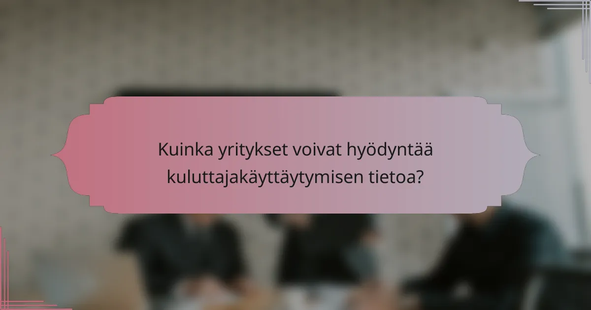 Kuinka yritykset voivat hyödyntää kuluttajakäyttäytymisen tietoa?