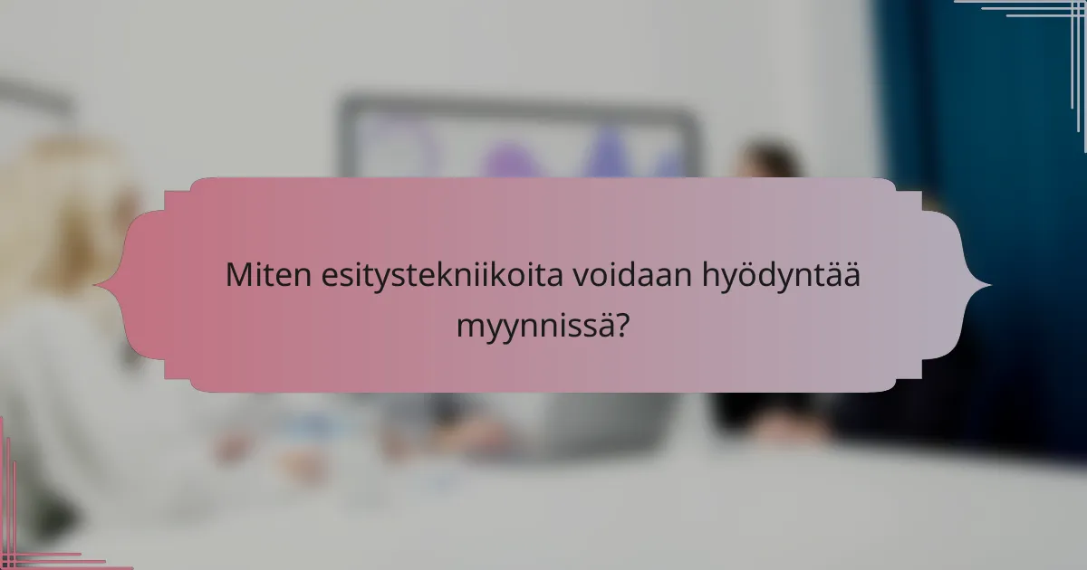 Miten esitystekniikoita voidaan hyödyntää myynnissä?