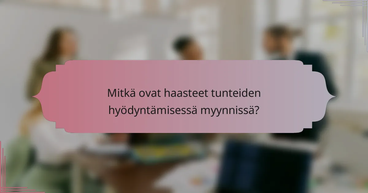 Mitkä ovat haasteet tunteiden hyödyntämisessä myynnissä?