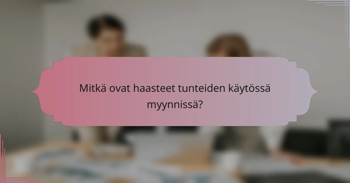 Mitkä ovat haasteet tunteiden käytössä myynnissä?