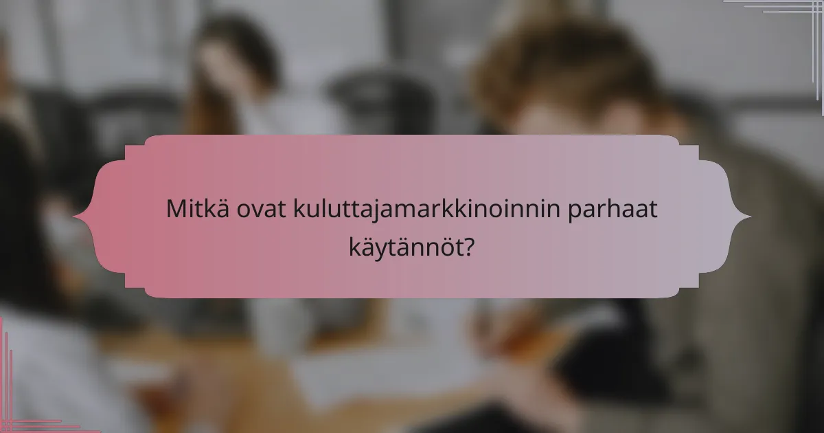 Mitkä ovat kuluttajamarkkinoinnin parhaat käytännöt?