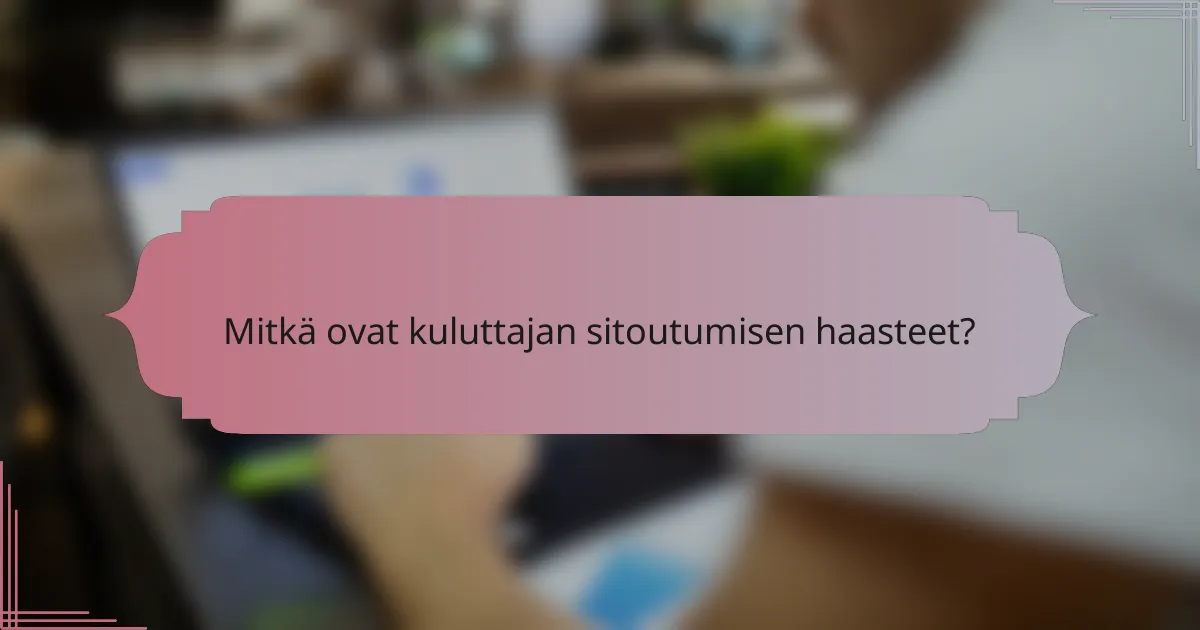 Mitkä ovat kuluttajan sitoutumisen haasteet?