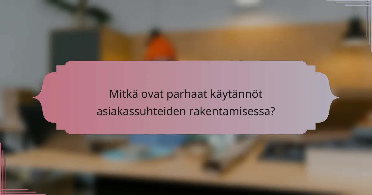 Mitkä ovat parhaat käytännöt asiakassuhteiden rakentamisessa?