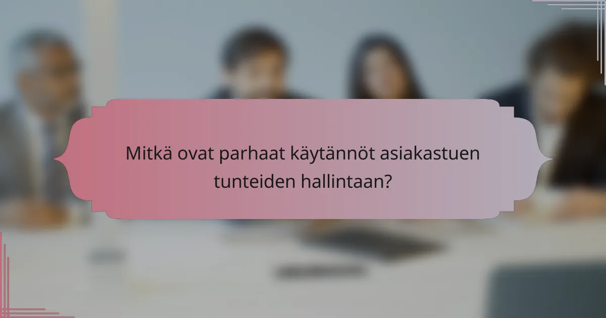 Mitkä ovat parhaat käytännöt asiakastuen tunteiden hallintaan?