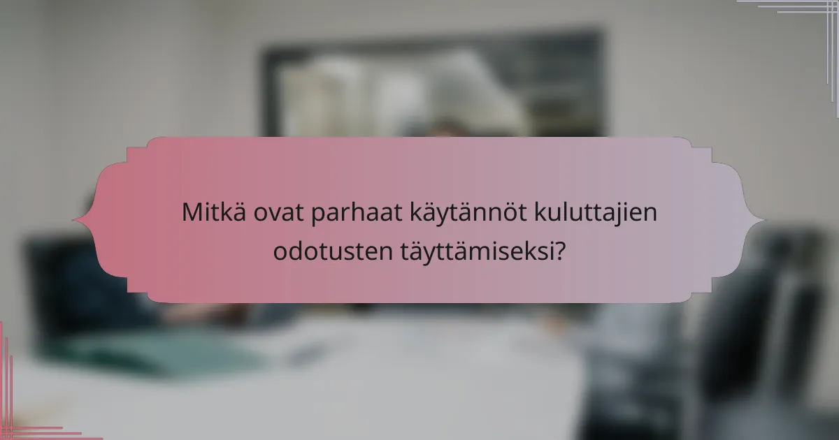 Mitkä ovat parhaat käytännöt kuluttajien odotusten täyttämiseksi?