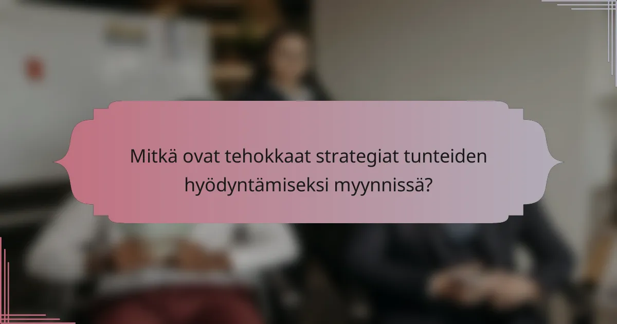 Mitkä ovat tehokkaat strategiat tunteiden hyödyntämiseksi myynnissä?