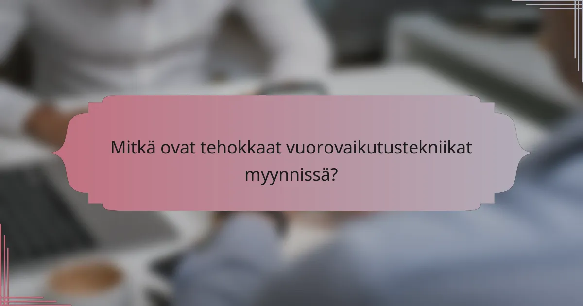 Mitkä ovat tehokkaat vuorovaikutustekniikat myynnissä?