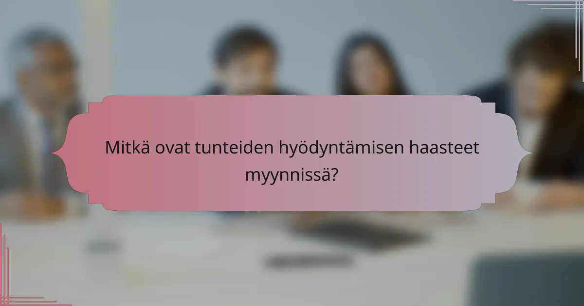 Mitkä ovat tunteiden hyödyntämisen haasteet myynnissä?